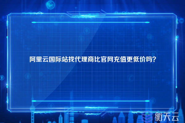 阿里云国际站找代理商比官网充值更低价吗？