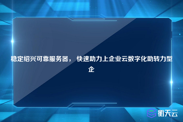 稳定绍兴可靠服务器， 快速助力上企业云数字化助转力型企