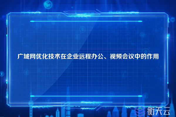 广域网优化技术在企业远程办公、视频会议中的作用