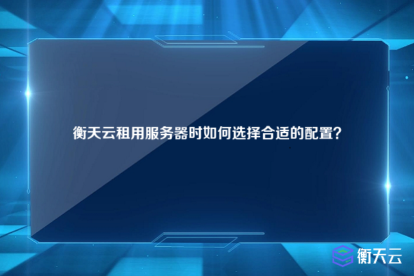 衡天云租用服务器时如何选择合适的配置？